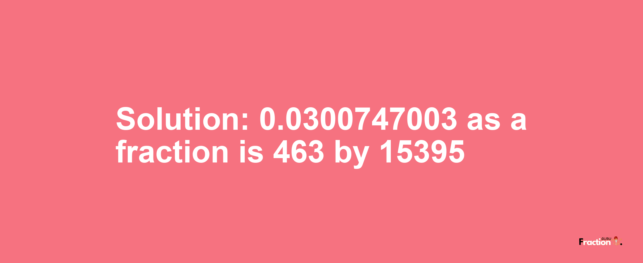 Solution:0.0300747003 as a fraction is 463/15395